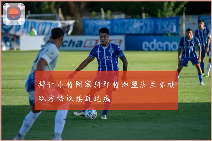 拜仁小将阿塞科即将加盟法兰克福双方协议接近达成