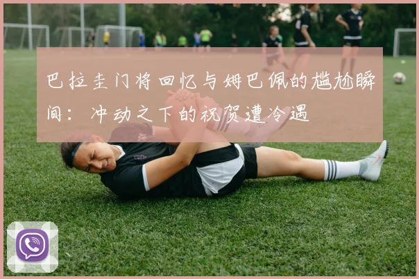 巴拉圭门将回忆与姆巴佩的尴尬瞬间：冲动之下的祝贺遭冷遇