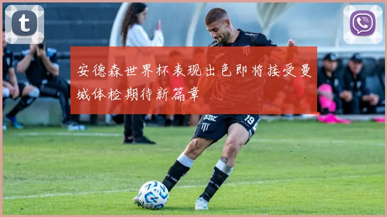 安德森世界杯表现出色即将接受曼城体检期待新篇章