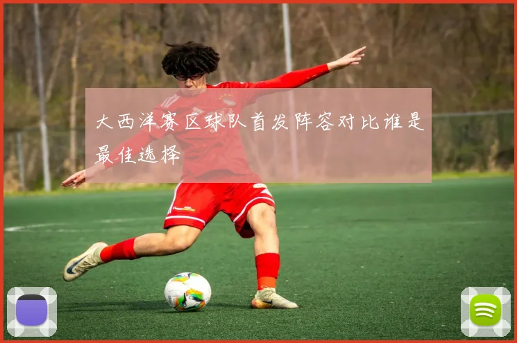 大西洋赛区球队首发阵容对比谁是最佳选择