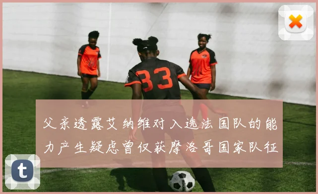 父亲透露艾纳维对入选法国队的能力产生疑虑曾仅获摩洛哥国家队征召