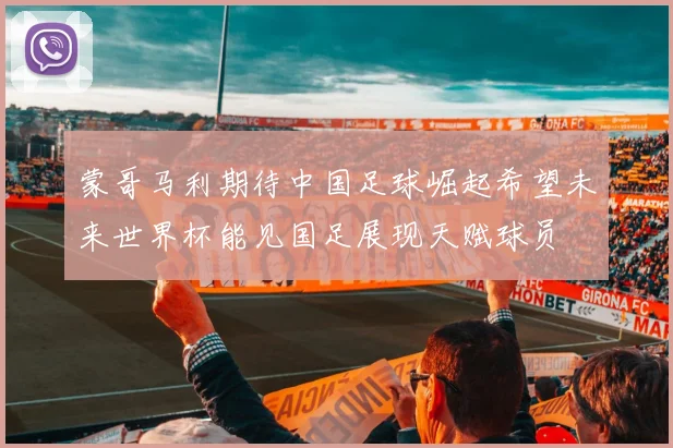 蒙哥马利期待中国足球崛起希望未来世界杯能见国足展现天赋球员