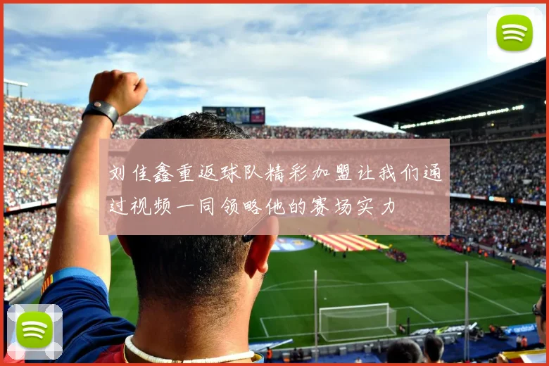 刘佳鑫重返球队精彩加盟让我们通过视频一同领略他的赛场实力