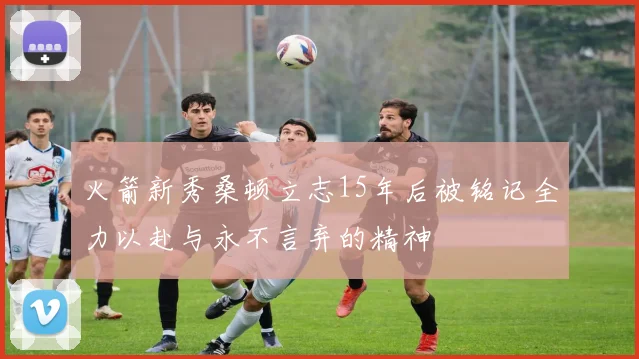 火箭新秀桑顿立志15年后被铭记全力以赴与永不言弃的精神