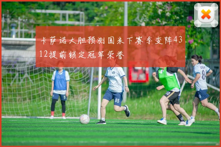 卡萨诺大胆预测国米下赛季变阵4312提前锁定冠军荣誉