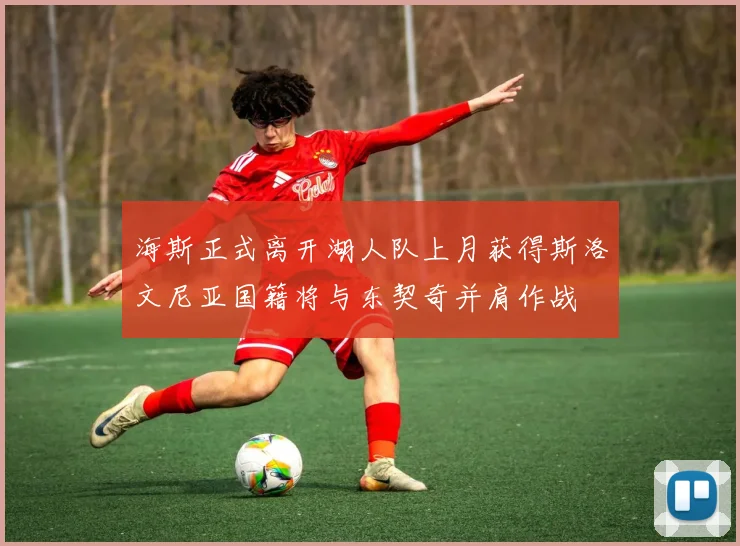 海斯正式离开湖人队上月获得斯洛文尼亚国籍将与东契奇并肩作战