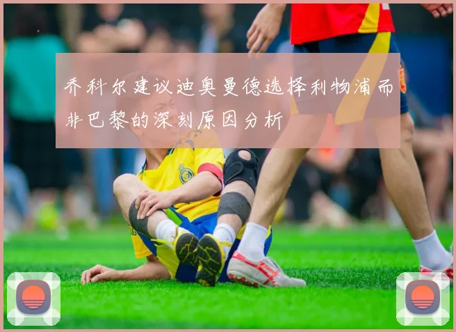 乔科尔建议迪奥曼德选择利物浦而非巴黎的深刻原因分析