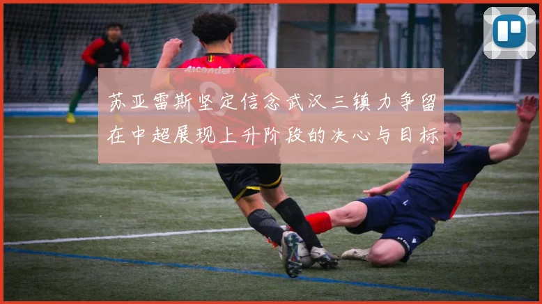 苏亚雷斯坚定信念武汉三镇力争留在中超展现上升阶段的决心与目标