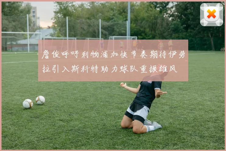 詹俊呼吁利物浦加快节奏期待伊劳拉引入斯科特助力球队重振雄风