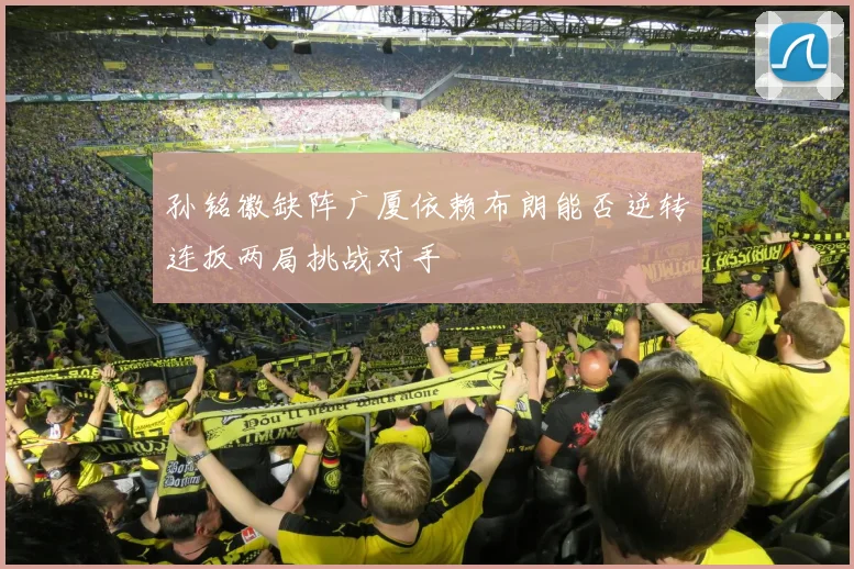 孙铭徽缺阵广厦依赖布朗能否逆转连扳两局挑战对手