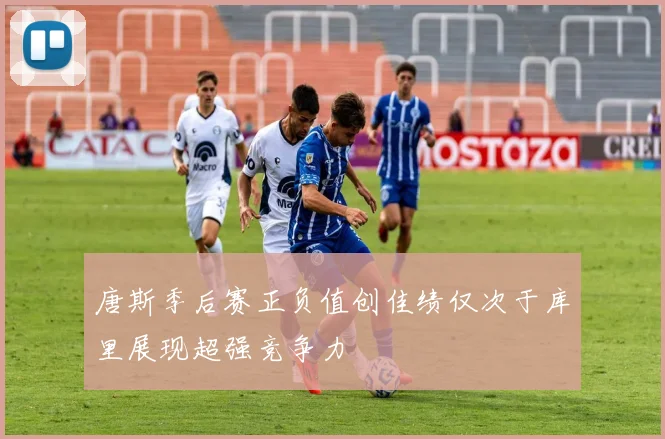 唐斯季后赛正负值创佳绩仅次于库里展现超强竞争力