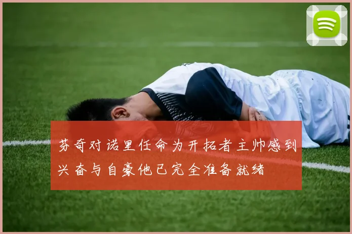 芬奇对诺里任命为开拓者主帅感到兴奋与自豪他已完全准备就绪