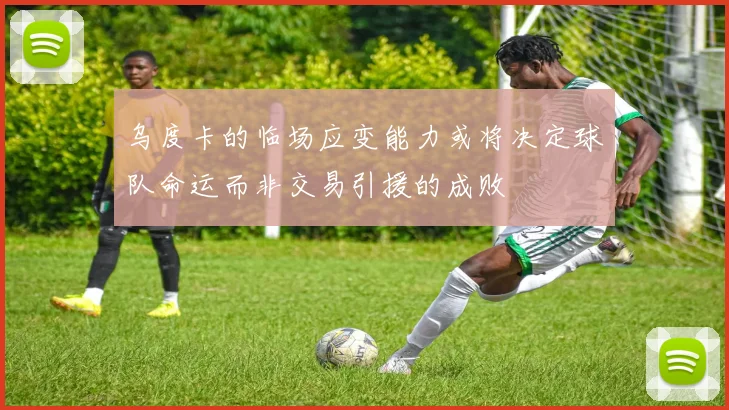 乌度卡的临场应变能力或将决定球队命运而非交易引援的成败