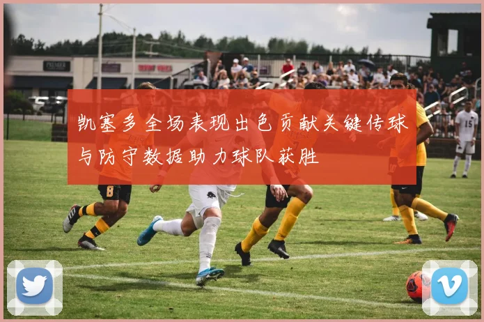 凯塞多全场表现出色贡献关键传球与防守数据助力球队获胜