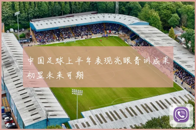 中国足球上半年表现亮眼青训成果初显未来可期