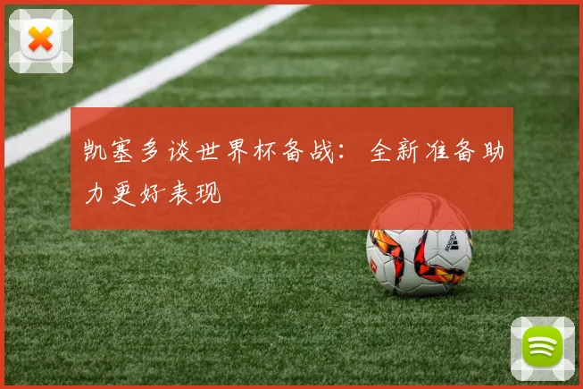 凯塞多谈世界杯备战：全新准备助力更好表现